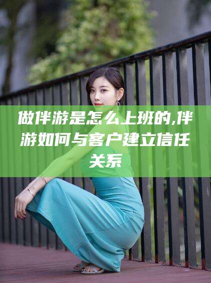 乐清做伴游是怎么上班的,伴游如何与客户建立信任关系