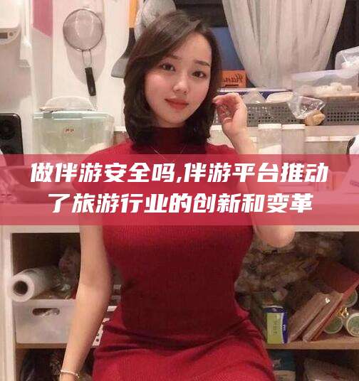 乐清做伴游安全吗,伴游平台推动了旅游行业的创新和变革