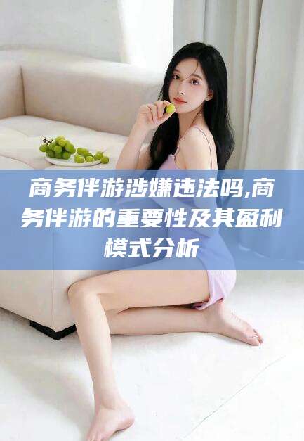 乐清商务伴游涉嫌违法吗,商务伴游的重要性及其盈利模式分析