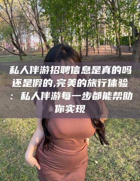 乐清私人伴游招聘信息是真的吗还是假的,完美的旅行体验：私人伴游每一步都能帮助你实现