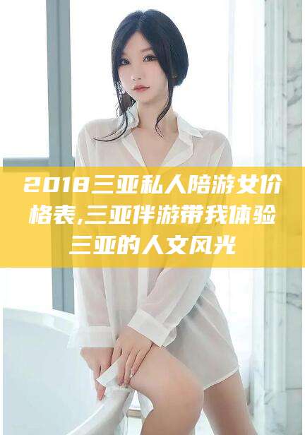 乐清2018三亚私人陪游女价格表,三亚伴游带我体验三亚的人文风光