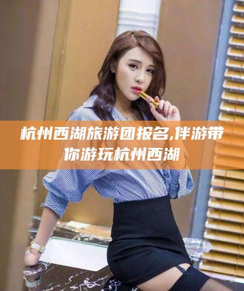 乐清杭州西湖旅游团报名,伴游带你游玩杭州西湖
