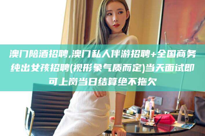 乐清澳门陪酒招聘,澳门私人伴游招聘+全国商务纯出女孩招聘(视形象气质而定)当天面试即可上岗当日结算绝不拖欠