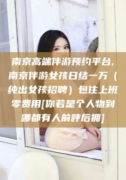 乐清南京高端伴游预约平台,南京伴游女孩日结一万（纯出女孩招聘）包住上班零费用[你若是个人物到哪都有人前呼后拥]