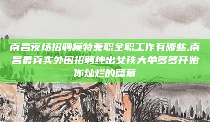 乐清南昌夜场招聘模特兼职全职工作有哪些,南昌最真实外围招聘纯出女孩大单多多开始你灿烂的篇章