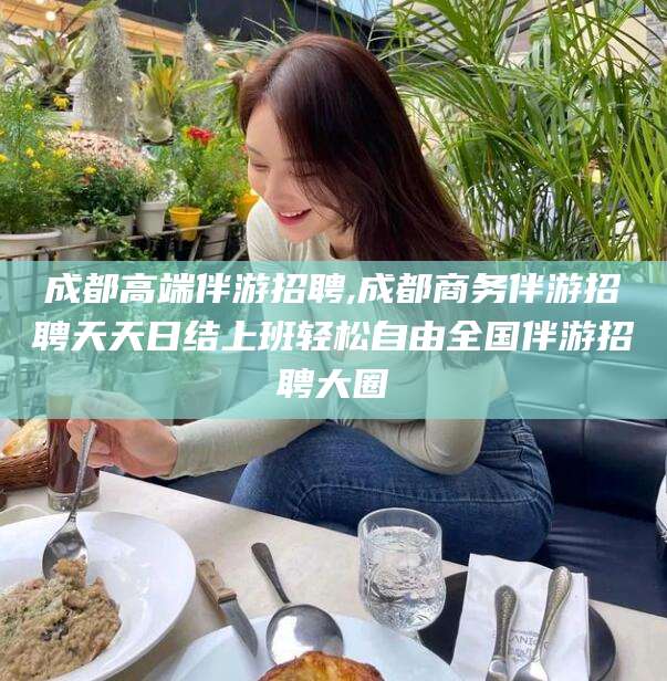 乐清成都高端伴游招聘,成都商务伴游招聘天天日结上班轻松自由全国伴游招聘大圈