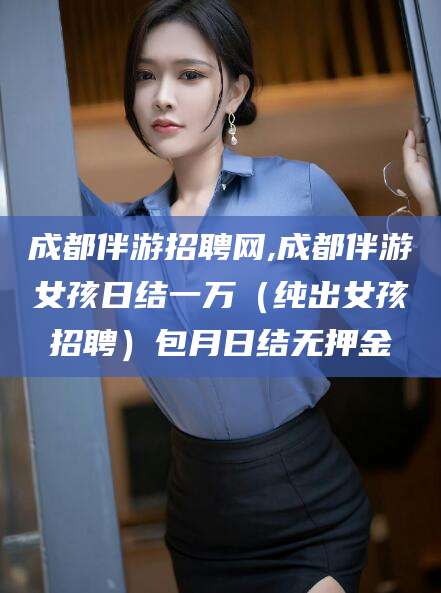 乐清成都伴游招聘网,成都伴游女孩日结一万（纯出女孩招聘）包月日结无押金
