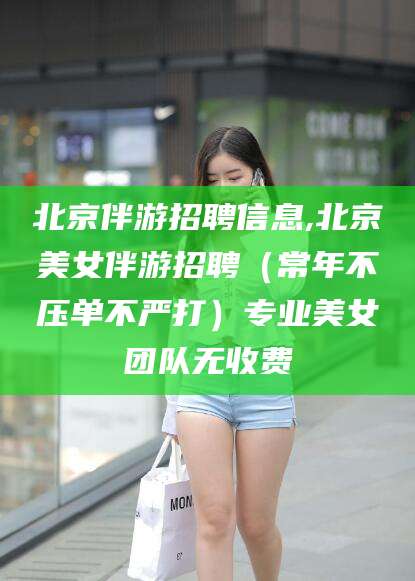 乐清北京伴游招聘信息,北京美女伴游招聘（常年不压单不严打）专业美女团队无收费