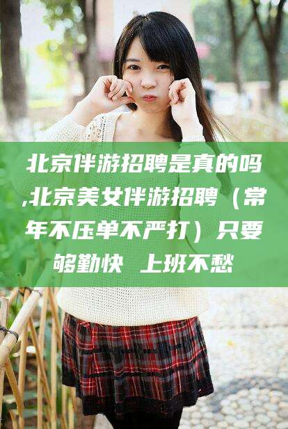 乐清北京伴游招聘是真的吗,北京美女伴游招聘（常年不压单不严打）只要够勤快 上班不愁