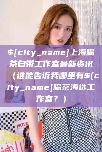 乐清上海喝茶自带工作室最新资讯（谁能告诉我哪里有乐清喝茶海选工作室？）