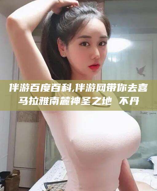 乐清伴游百度百科,伴游网带你去喜马拉雅南麓神圣之地 不丹