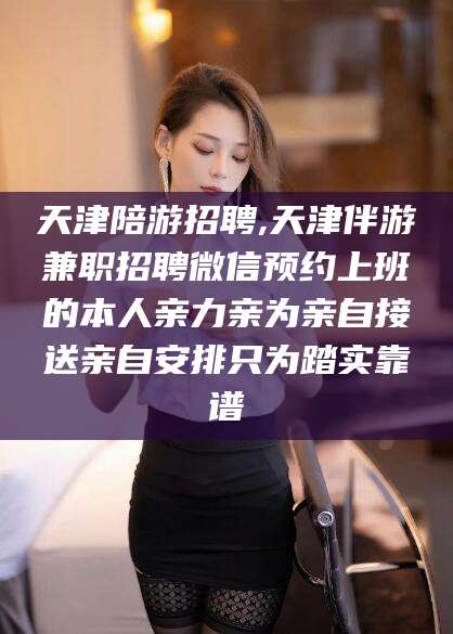 乐清天津陪游招聘,天津伴游兼职招聘微信预约上班的本人亲力亲为亲自接送亲自安排只为踏实靠谱