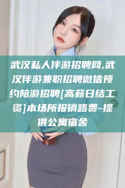 乐清武汉私人伴游招聘网,武汉伴游兼职招聘微信预约陪游招聘[高薪日结工资]本场所报销路费-提供公寓宿舍