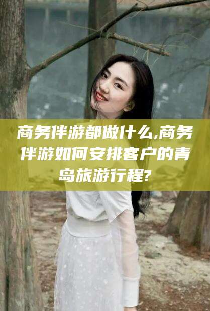 乐清商务伴游都做什么,商务伴游如何安排客户的青岛旅游行程?