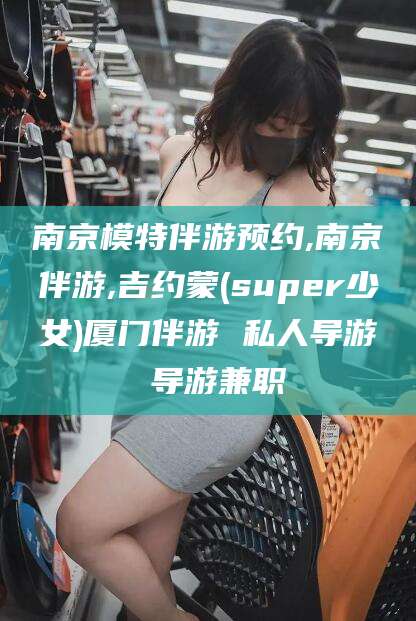 乐清南京模特伴游预约,南京伴游,吉约蒙(super少女)厦门伴游 私人导游 导游兼职