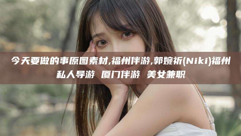 乐清今天要做的事原图素材,福州伴游,郭婉祈(Niki)福州私人导游 厦门伴游 美女兼职