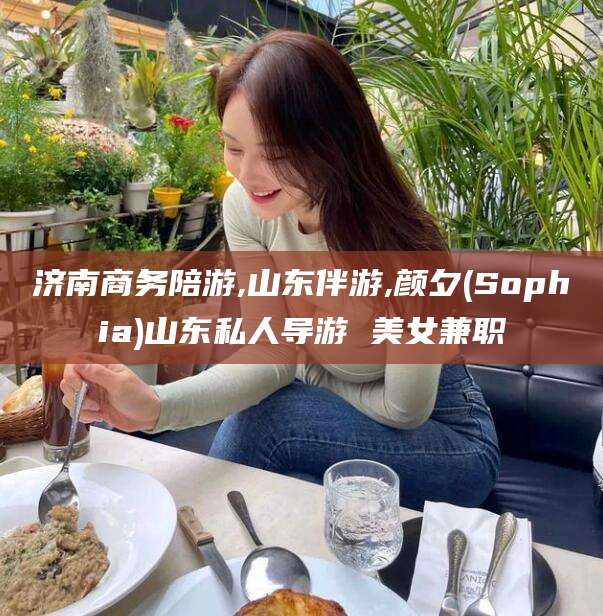 乐清济南商务陪游,山东伴游,颜夕(Sophia)山东私人导游 美女兼职