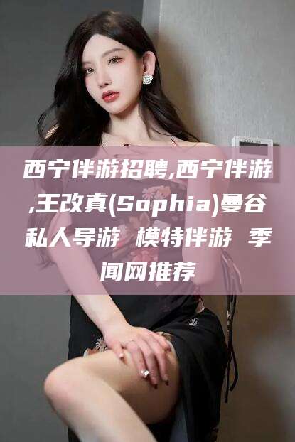 乐清西宁伴游招聘,西宁伴游,王改真(Sophia)曼谷私人导游 模特伴游 季闻网推荐