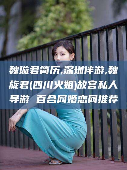 乐清魏璇君简历,深圳伴游,魏旋君(四川火姐)故宫私人导游 百合网婚恋网推荐