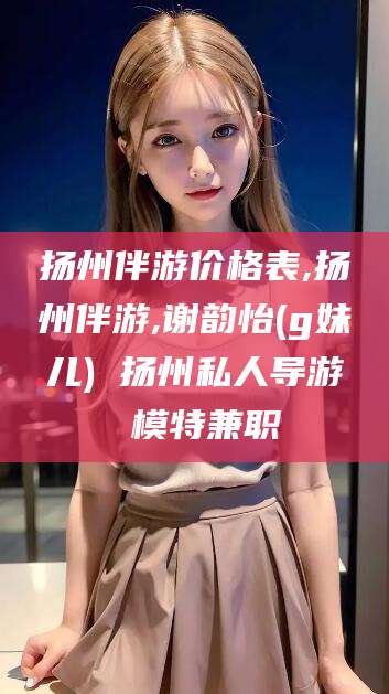 乐清扬州伴游价格表,扬州伴游,谢韵怡(g妹儿) 扬州私人导游 模特兼职
