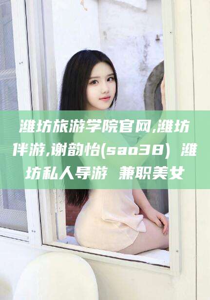 乐清潍坊旅游学院官网,潍坊伴游,谢韵怡(sao38) 潍坊私人导游 兼职美女