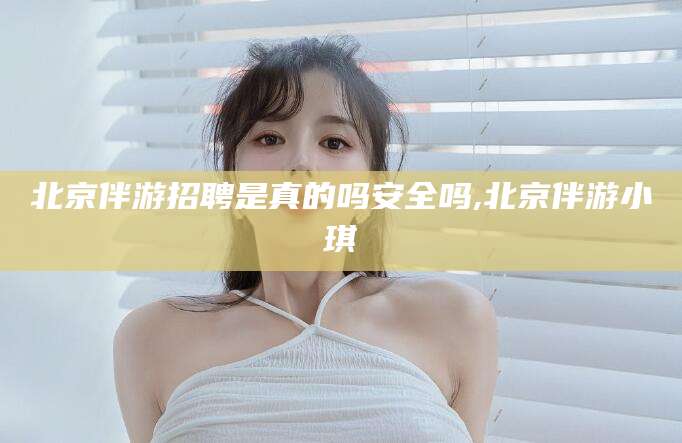 乐清北京伴游招聘是真的吗安全吗,北京伴游小琪