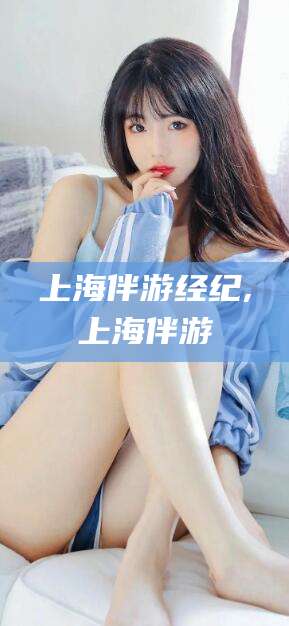 乐清上海伴游经纪,上海伴游