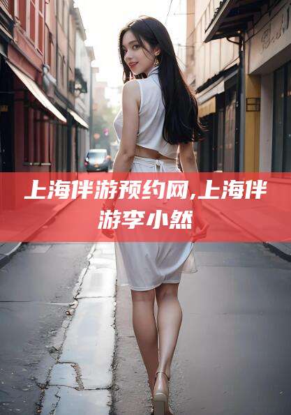 乐清上海伴游预约网,上海伴游李小然