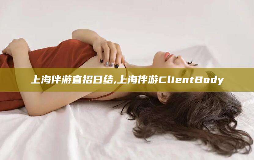 乐清上海伴游直招日结,上海伴游ClientBody