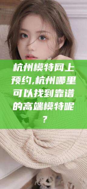 乐清杭州模特网上预约,杭州哪里可以找到靠谱的高端模特呢？