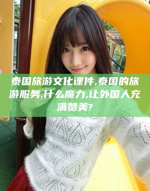 乐清泰国旅游文化课件,泰国的旅游服务,什么魔力,让外国人充满赞美?