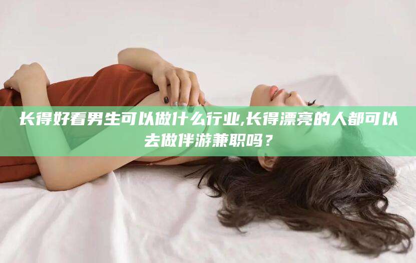乐清长得好看男生可以做什么行业,长得漂亮的人都可以去做伴游兼职吗？
