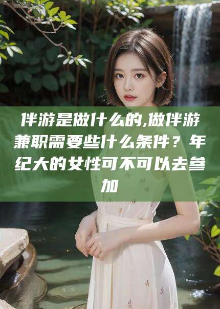 乐清伴游是做什么的,做伴游兼职需要些什么条件？年纪大的女性可不可以去参加
