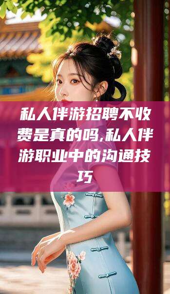 乐清私人伴游招聘不收费是真的吗,私人伴游职业中的沟通技巧