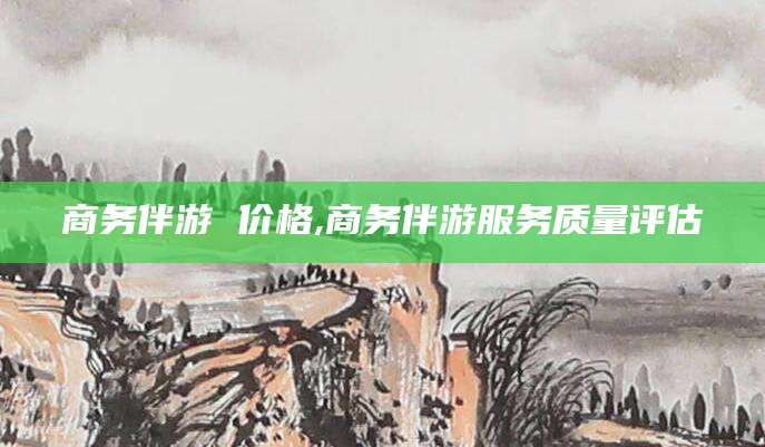 乐清商务伴游 价格,商务伴游服务质量评估