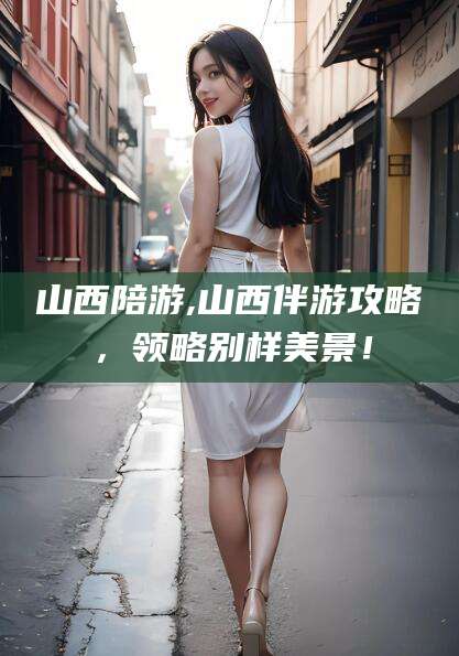 乐清山西陪游,山西伴游攻略，领略别样美景！