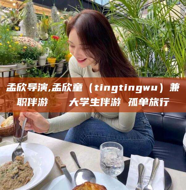 乐清孟欣导演,孟欣童（tingtingwu）兼职伴游   大学生伴游 孤单旅行