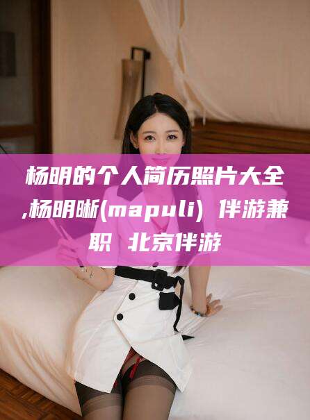 乐清杨明的个人简历照片大全,杨明晰(mapuli) 伴游兼职 北京伴游