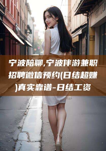 乐清宁波陪聊,宁波伴游兼职招聘微信预约(日结超赚)真实靠谱-日结工资