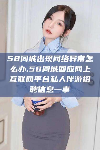 乐清58同城出现网络异常怎么办,58同城回应网上互联网平台私人伴游招聘信息一事