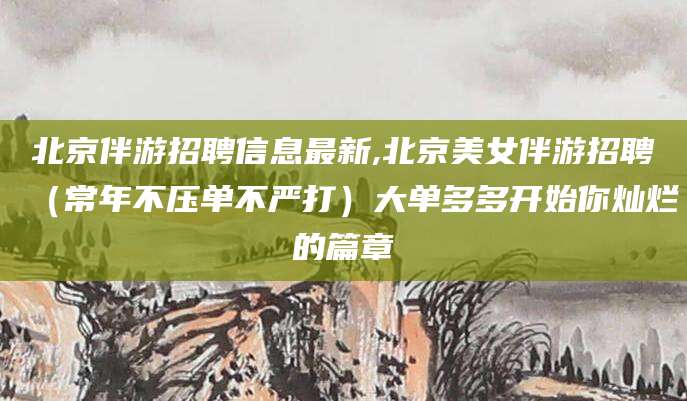 乐清北京伴游招聘信息最新,北京美女伴游招聘（常年不压单不严打）大单多多开始你灿烂的篇章