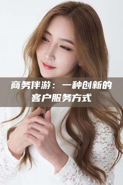 乐清商务伴游：一种创新的客户服务方式