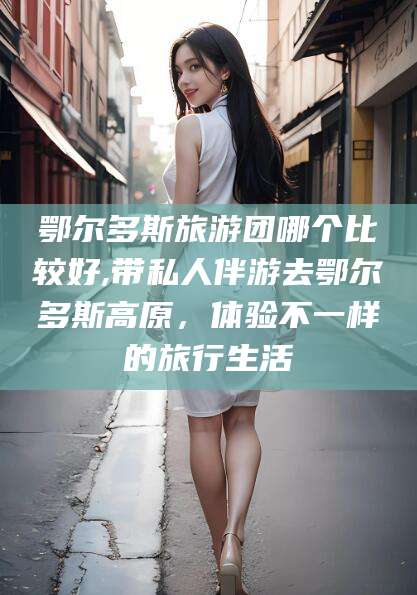 乐清鄂尔多斯旅游团哪个比较好,带私人伴游去鄂尔多斯高原，体验不一样的旅行生活