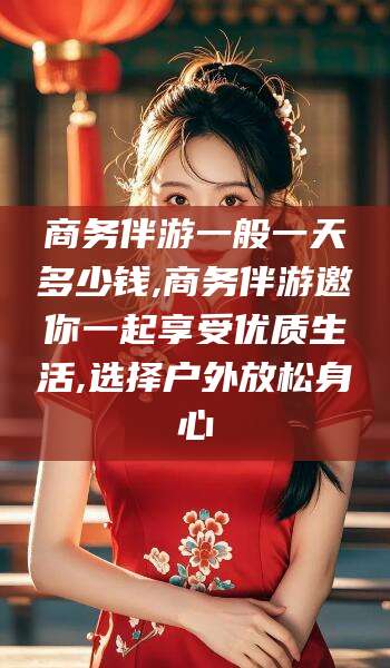 乐清商务伴游一般一天多少钱,商务伴游邀你一起享受优质生活,选择户外放松身心