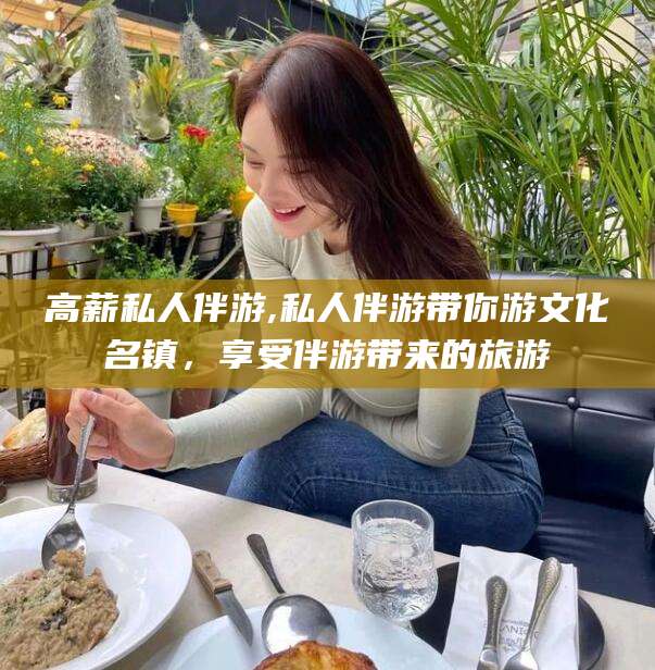 乐清高薪私人伴游,私人伴游带你游文化名镇，享受伴游带来的旅游