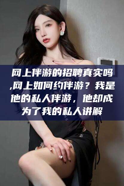 乐清网上伴游的招聘真实吗,网上如何约伴游？我是他的私人伴游，他却成为了我的私人讲解