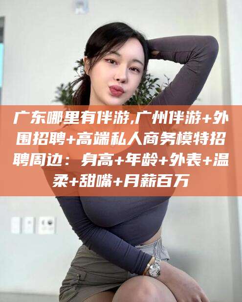 乐清广东哪里有伴游,广州伴游+外围招聘+高端私人商务模特招聘周边：身高+年龄+外表+温柔+甜嘴+月薪百万