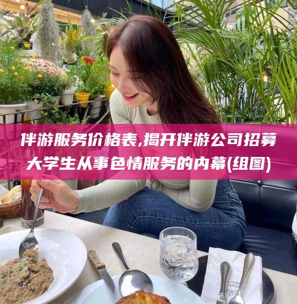 乐清伴游服务价格表,揭开伴游公司招募大学生从事色情服务的内幕(组图)