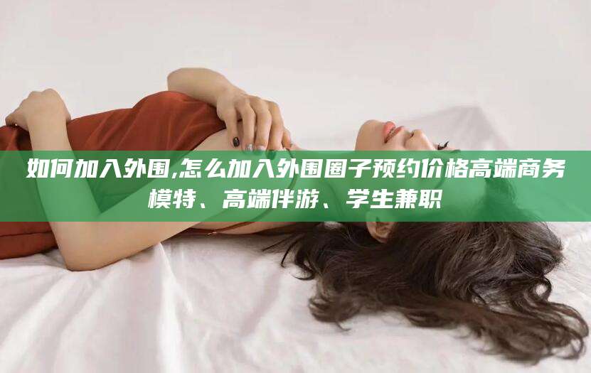 乐清如何加入外围,怎么加入外围圈子预约价格高端商务模特、高端伴游、学生兼职