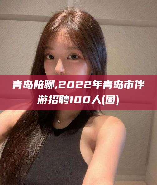 乐清青岛陪聊,2022年青岛市伴游招聘100人(图)